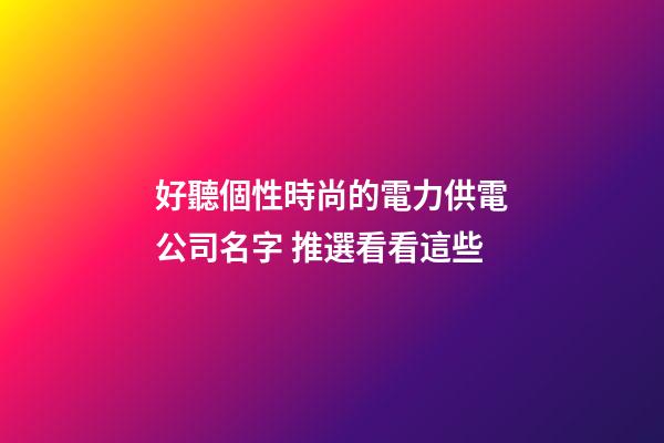 好聽個性時尚的電力供電公司名字 推選看看這些